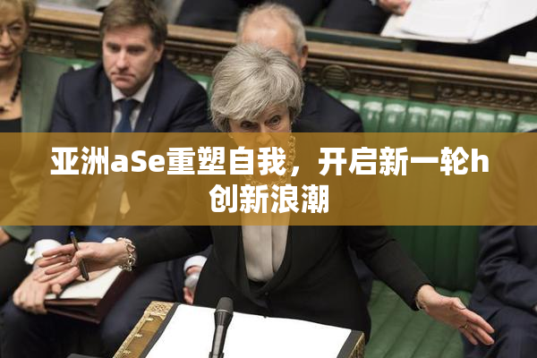亚洲aSe重塑自我，开启新一轮h创新浪潮