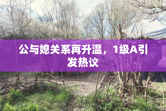 公与媳关系再升温，1级A引发热议