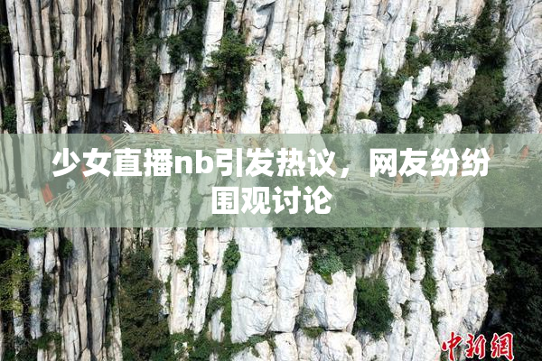 少女直播nb引发热议，网友纷纷围观讨论