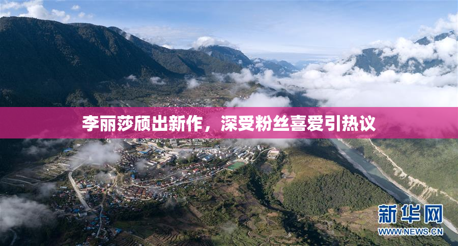李丽莎颀出新作，深受粉丝喜爱引热议