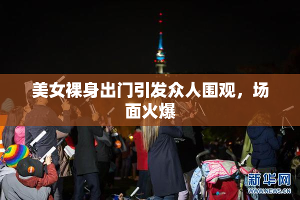 美女裸身出门引发众人围观，场面火爆