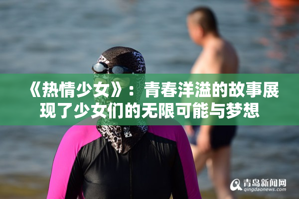 《热情少女》：青春洋溢的故事展现了少女们的无限可能与梦想