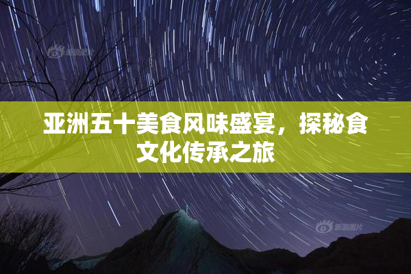 亚洲五十美食风味盛宴，探秘食文化传承之旅