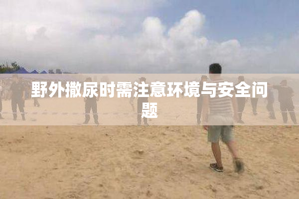 野外撒尿时需注意环境与安全问题
