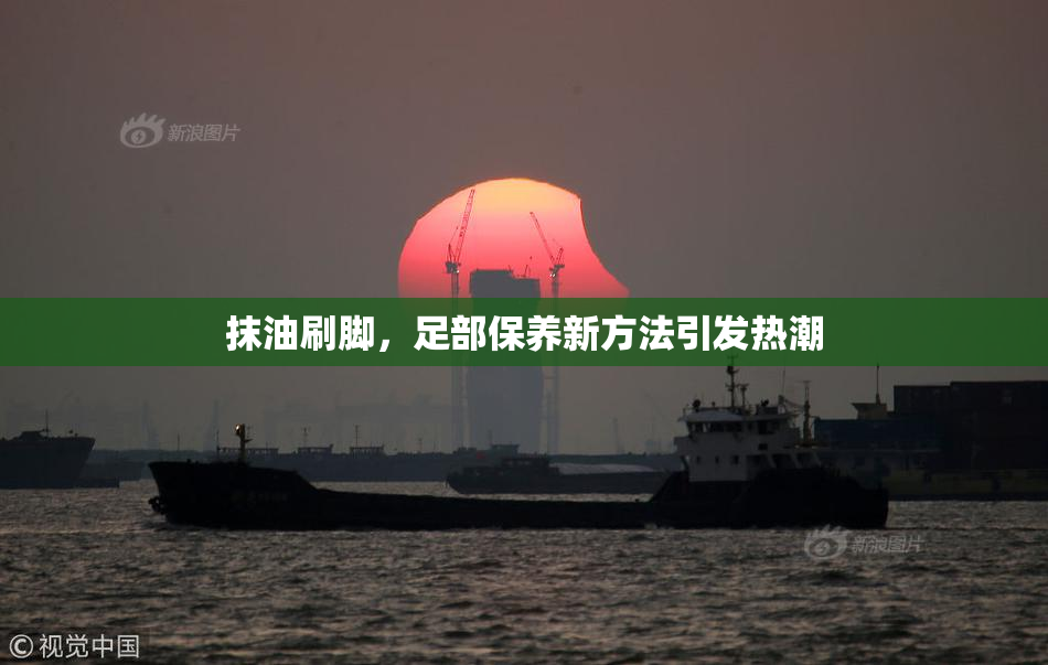 抹油刷脚，足部保养新方法引发热潮