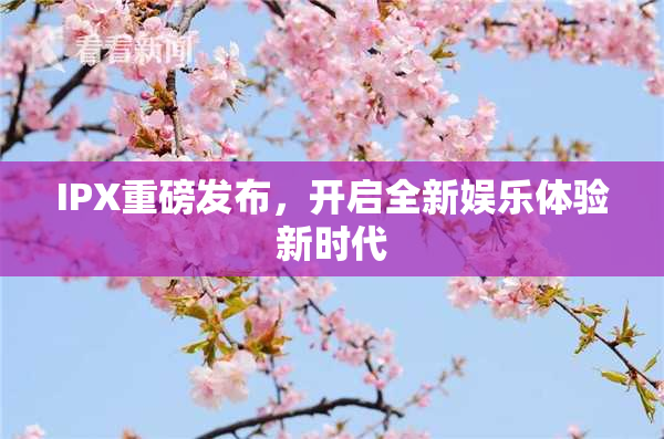 IPX重磅发布，开启全新娱乐体验新时代