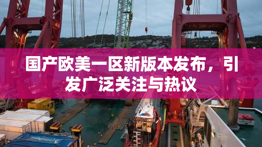 国产欧美一区新版本发布，引发广泛关注与热议