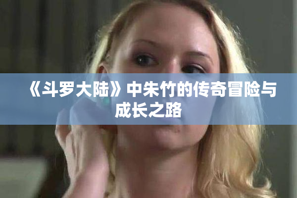 《斗罗大陆》中朱竹的传奇冒险与成长之路