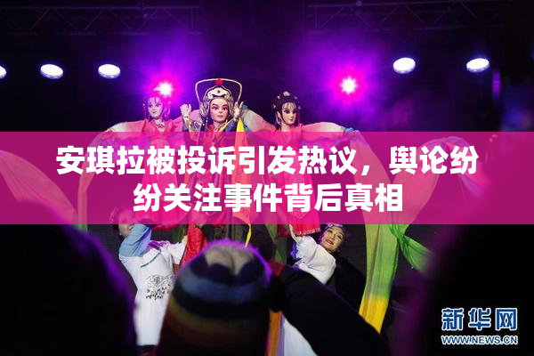 安琪拉被投诉引发热议，舆论纷纷关注事件背后真相