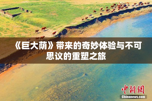 《巨大荫》带来的奇妙体验与不可思议的重塑之旅