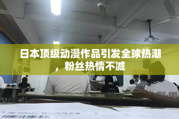 日本顶级动漫作品引发全球热潮，粉丝热情不减