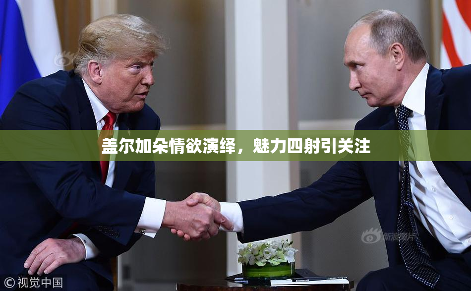盖尔加朵情欲演绎，魅力四射引关注