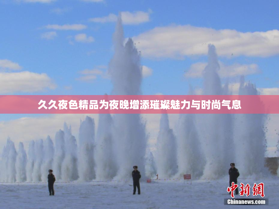 久久夜色精品为夜晚增添璀璨魅力与时尚气息
