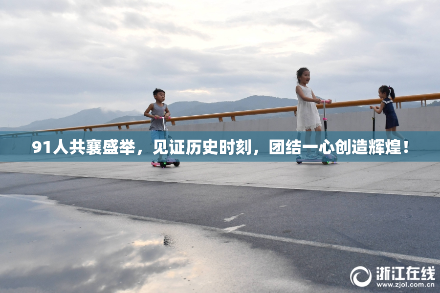 91人共襄盛举，见证历史时刻，团结一心创造辉煌！