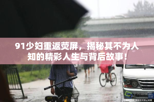 91少妇重返荧屏，揭秘其不为人知的精彩人生与背后故事！