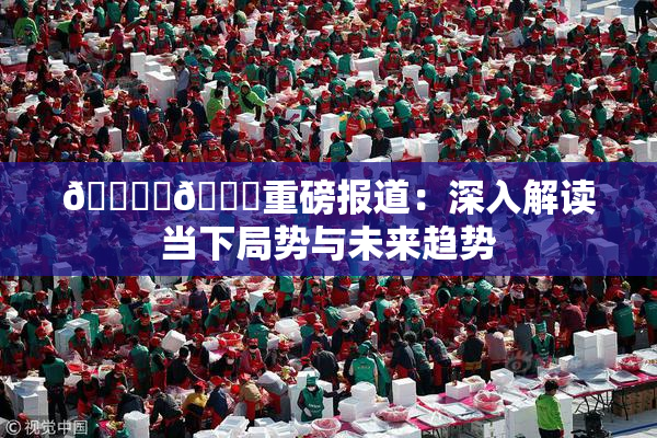 🔞‌🍌重磅报道：深入解读当下局势与未来趋势