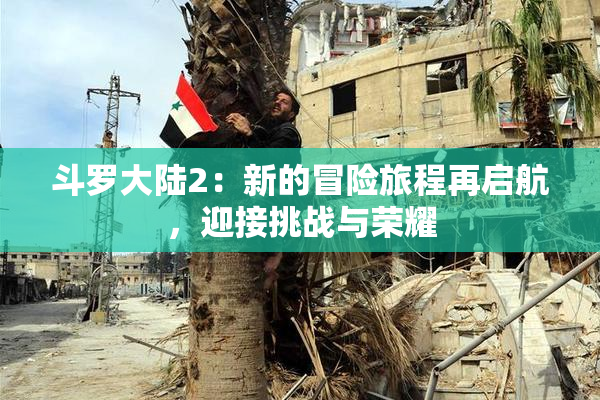 斗罗大陆2：新的冒险旅程再启航，迎接挑战与荣耀