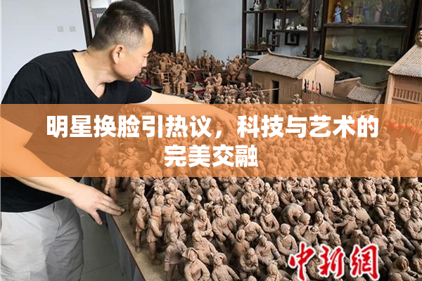 明星换脸引热议，科技与艺术的完美交融