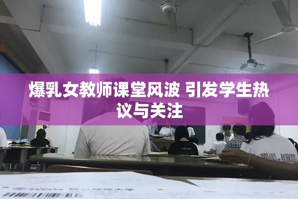 爆乳女教师课堂风波 引发学生热议与关注