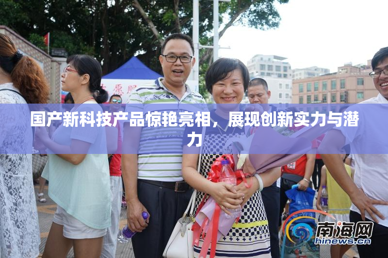 国产新科技产品惊艳亮相，展现创新实力与潜力