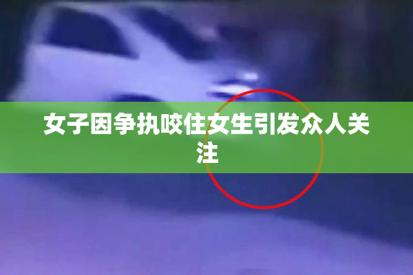 女子因争执咬住女生引发众人关注