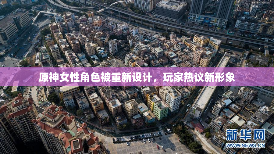 原神女性角色被重新设计，玩家热议新形象