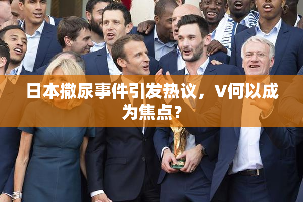 日本撒尿事件引发热议，V何以成为焦点？