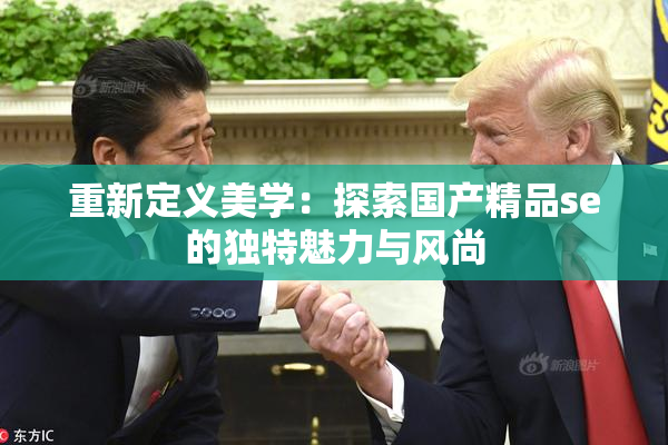 重新定义美学：探索国产精品se的独特魅力与风尚