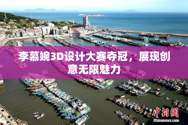 李慕婉3D设计大赛夺冠，展现创意无限魅力