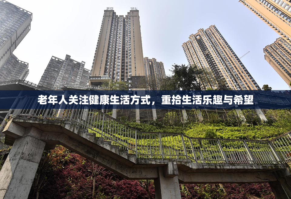 老年人关注健康生活方式，重拾生活乐趣与希望
