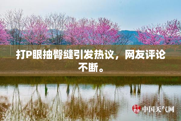 打P眼抽臀缝引发热议，网友评论不断。