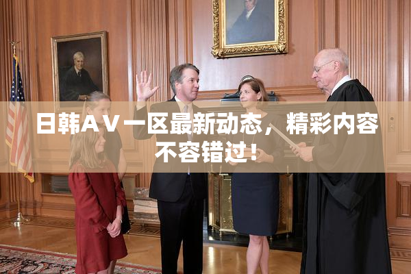 日韩AⅤ一区最新动态，精彩内容不容错过！