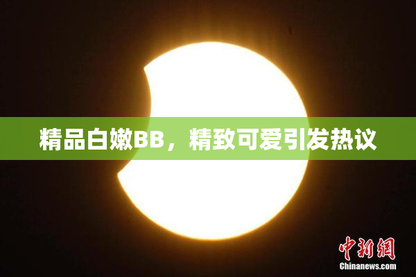 精品白嫩BB，精致可爱引发热议