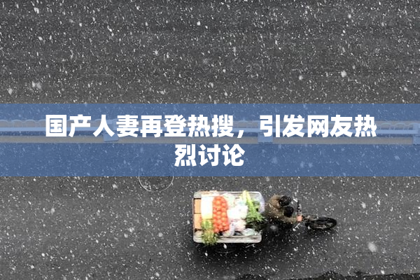 国产人妻再登热搜，引发网友热烈讨论
