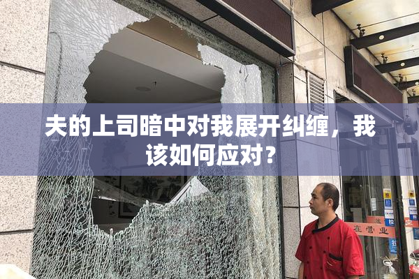 夫的上司暗中对我展开纠缠，我该如何应对？
