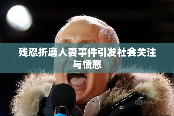 残忍折磨人妻事件引发社会关注与愤怒