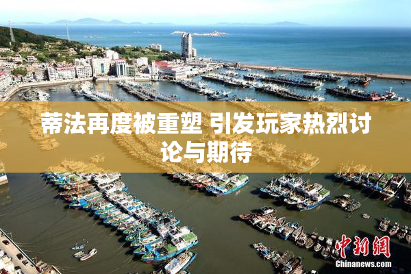 蒂法再度被重塑 引发玩家热烈讨论与期待