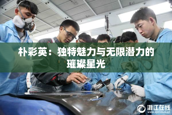 朴彩英：独特魅力与无限潜力的璀璨星光
