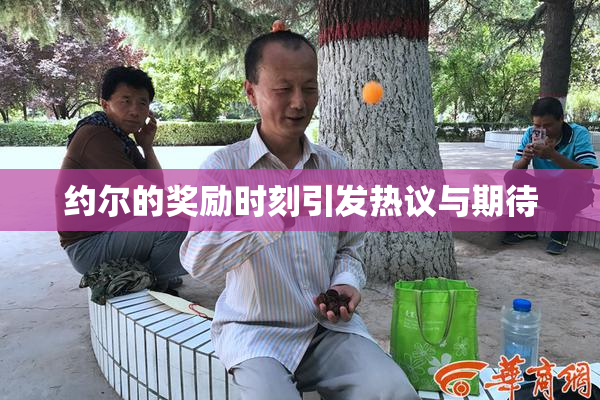 约尔的奖励时刻引发热议与期待