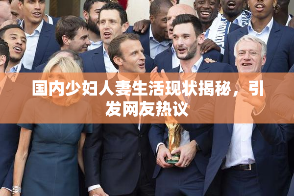 国内少妇人妻生活现状揭秘，引发网友热议