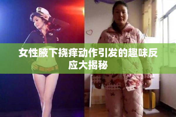 女性腋下挠痒动作引发的趣味反应大揭秘