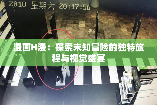 漫画H漫：探索未知冒险的独特旅程与视觉盛宴