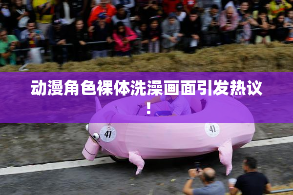 动漫角色裸体洗澡画面引发热议！