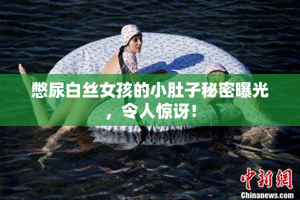 憋尿白丝女孩的小肚子秘密曝光，令人惊讶！