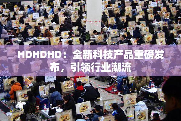HDHDHD：全新科技产品重磅发布，引领行业潮流