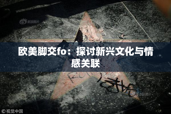 欧美脚交fo：探讨新兴文化与情感关联