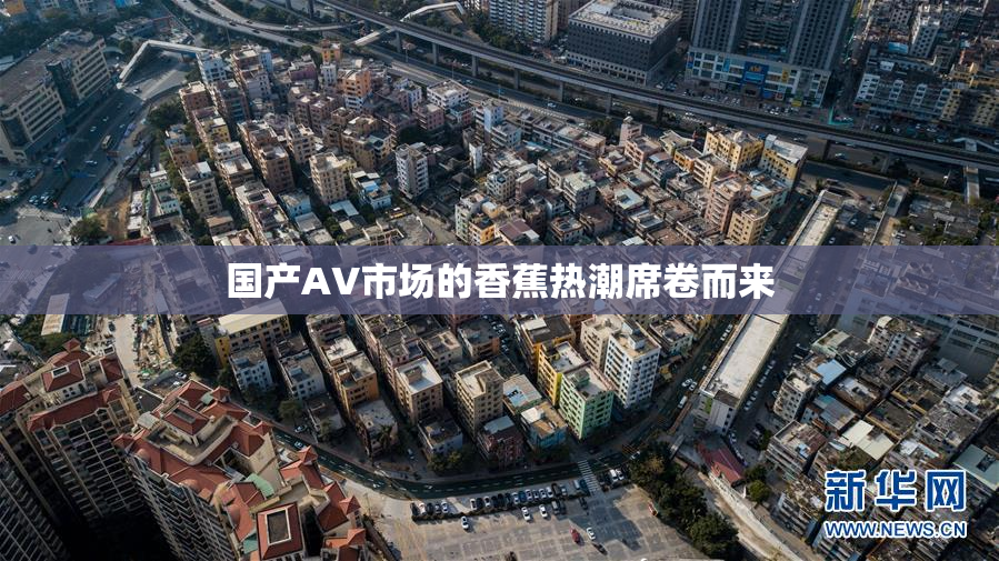 国产AV市场的香蕉热潮席卷而来