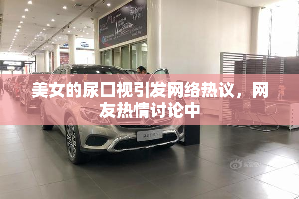 美女的尿囗视引发网络热议，网友热情讨论中