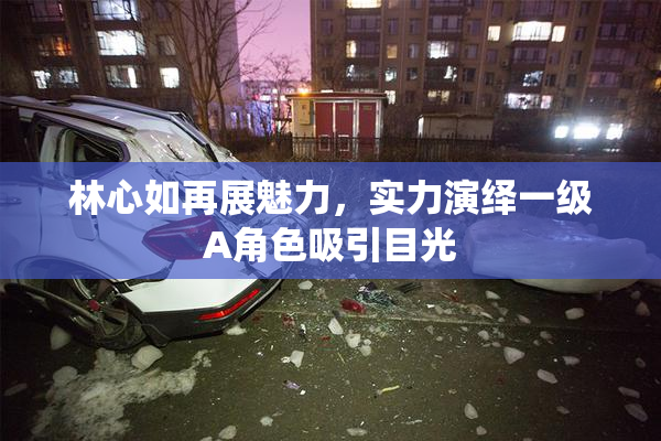 林心如再展魅力，实力演绎一级A角色吸引目光