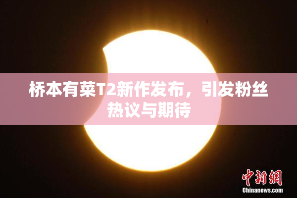 桥本有菜T2新作发布，引发粉丝热议与期待